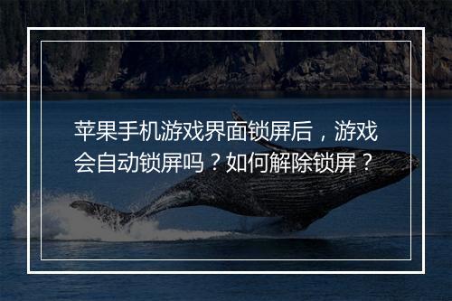 苹果手机游戏界面锁屏后，游戏会自动锁屏吗？如何解除锁屏？