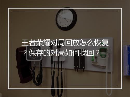 王者荣耀对局回放怎么恢复?保存的对局如何找回?
