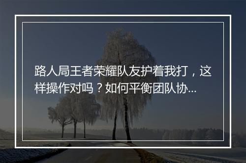路人局王者荣耀队友护着我打,这样操作对吗?如何平衡团队协作?