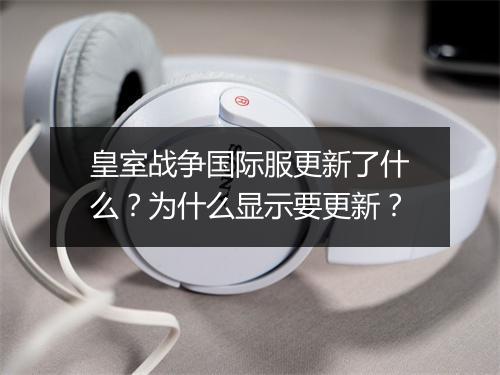 皇室战争国际服更新了什么？为什么显示要更新？
