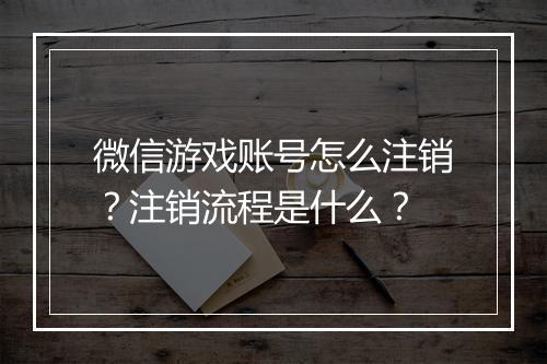 微信游戏账号怎么注销?注销流程是什么?