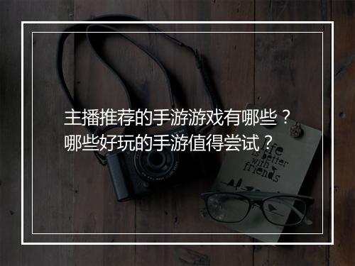主播推荐的手游游戏有哪些?哪些好玩的手游值得尝试?