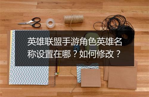 英雄联盟手游角色英雄名称设置在哪？如何修改？