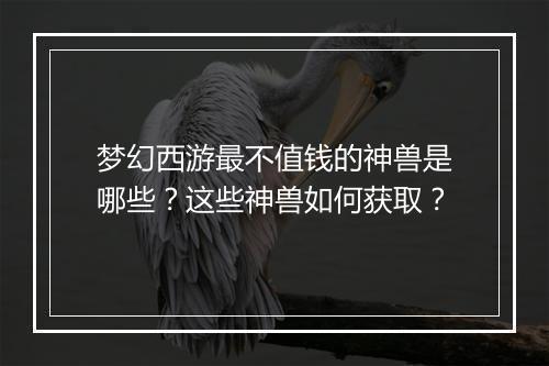 梦幻西游最不值钱的神兽是哪些？这些神兽如何获取？