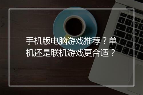 手机版电脑游戏推荐？单机还是联机游戏更合适？