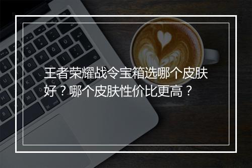 王者荣耀战令宝箱选哪个皮肤好？哪个皮肤性价比更高？