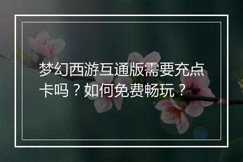 梦幻西游互通版需要充点卡吗？如何免费畅玩？