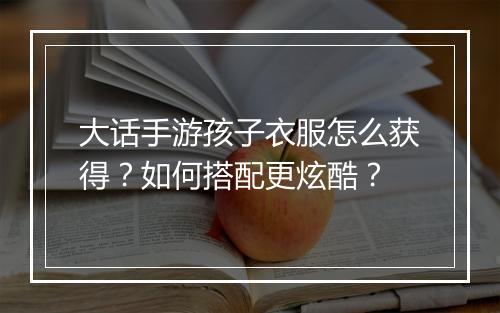 大话手游孩子衣服怎么获得?如何搭配更炫酷?