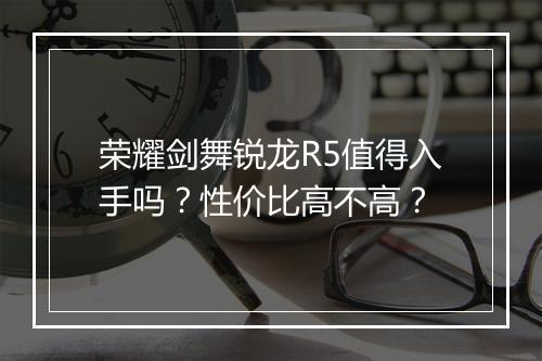 荣耀剑舞锐龙R5值得入手吗?性价比高不高?
