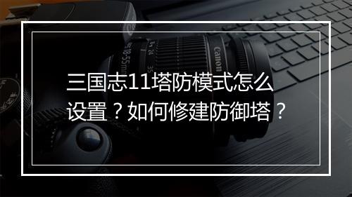 三国志11塔防模式怎么设置?如何修建防御塔?