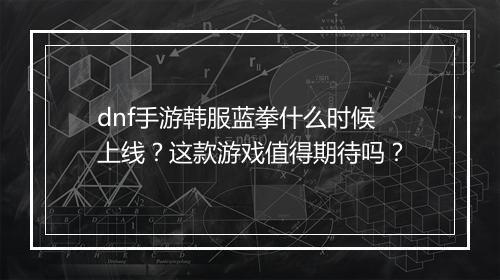 dnf手游韩服蓝拳什么时候上线？这款游戏值得期待吗？