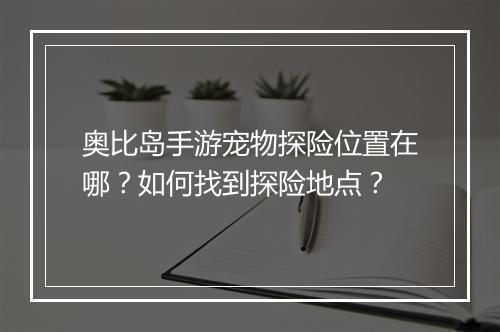 奥比岛手游宠物探险位置在哪?如何找到探险地点?