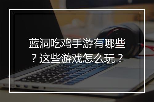 蓝洞吃鸡手游有哪些？这些游戏怎么玩？