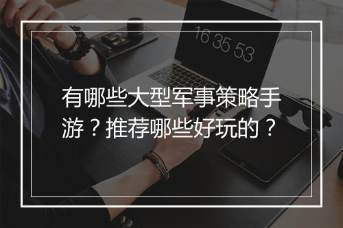 有哪些大型军事策略手游?推荐哪些好玩的?