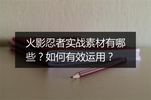 火影忍者实战素材有哪些?如何有效运用?