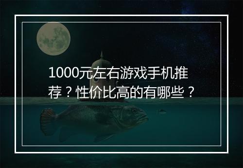 1000元左右游戏手机推荐？性价比高的有哪些？