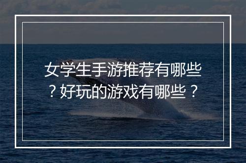 女学生手游推荐有哪些?好玩的游戏有哪些?