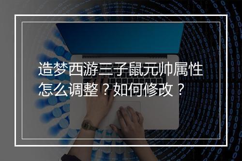 造梦西游三子鼠元帅属性怎么调整？如何修改？