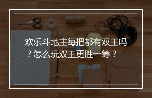 欢乐斗地主每把都有双王吗?怎么玩双王更胜一筹?