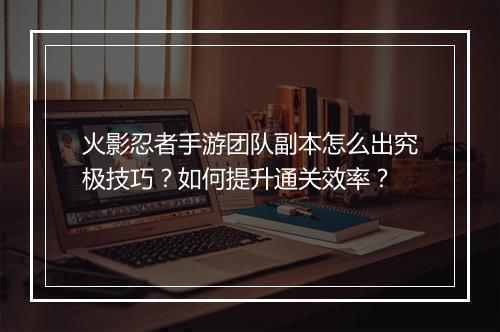 火影忍者手游团队副本怎么出究极技巧?如何提升通关效率?