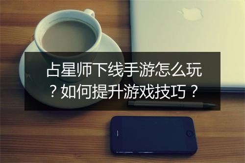 占星师下线手游怎么玩？如何提升游戏技巧？