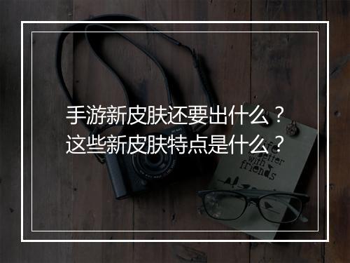 手游新皮肤还要出什么?这些新皮肤特点是什么?