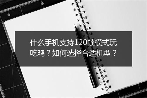 什么手机支持120帧模式玩吃鸡?如何选择合适机型?