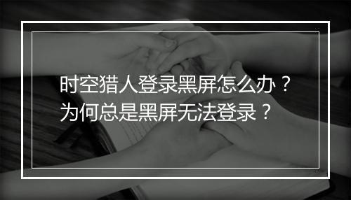 时空猎人登录黑屏怎么办?为何总是黑屏无法登录?