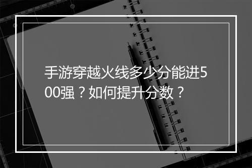 手游穿越火线多少分能进500强？如何提升分数？