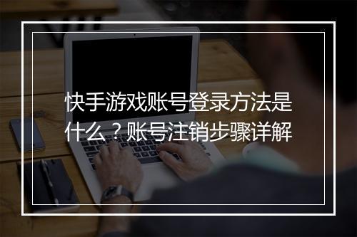 快手游戏账号登录方法是什么?账号注销步骤详解