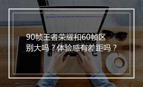 90帧王者荣耀和60帧区别大吗？体验感有差距吗？