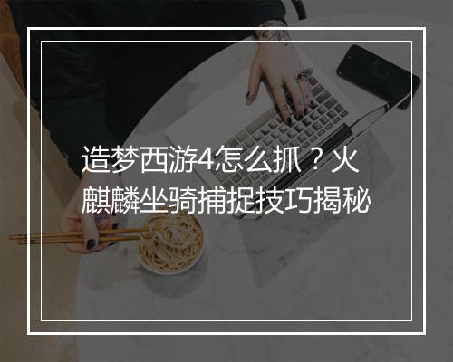 造梦西游4怎么抓？火麒麟坐骑捕捉技巧揭秘