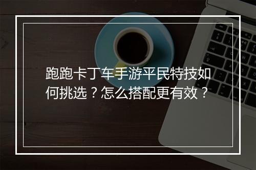 跑跑卡丁车手游平民特技如何挑选？怎么搭配更有效？