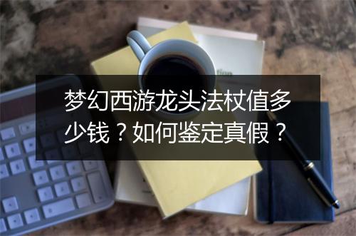 梦幻西游龙头法杖值多少钱?如何鉴定真假?