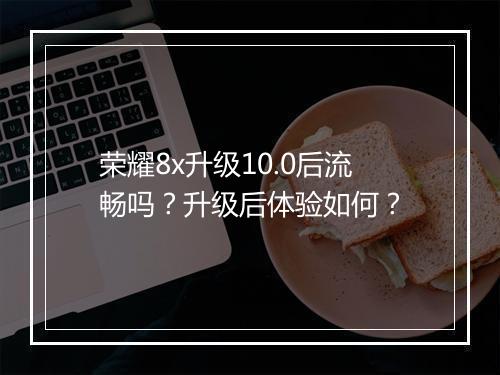 荣耀8x升级10.0后流畅吗？升级后体验如何？