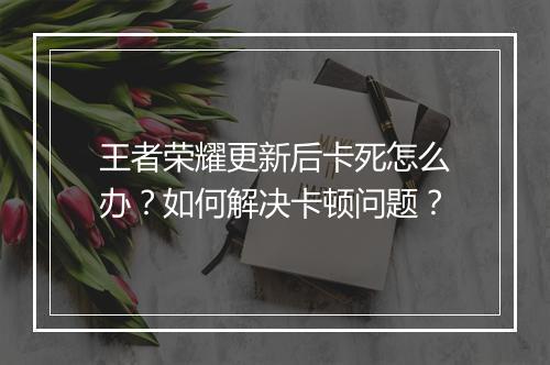 王者荣耀更新后卡死怎么办?如何解决卡顿问题?
