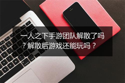 一人之下手游团队解散了吗?解散后游戏还能玩吗?