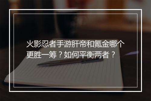 火影忍者手游肝帝和氪金哪个更胜一筹?如何平衡两者?