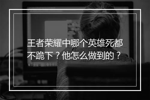 王者荣耀中哪个英雄死都不跪下？他怎么做到的？