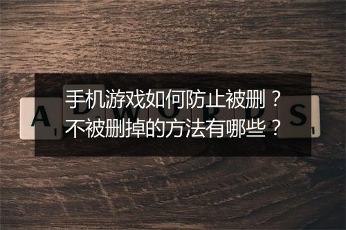 手机游戏如何防止被删?不被删掉的方法有哪些?