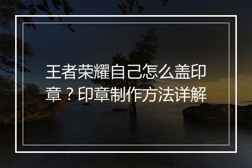 王者荣耀自己怎么盖印章？印章制作方法详解
