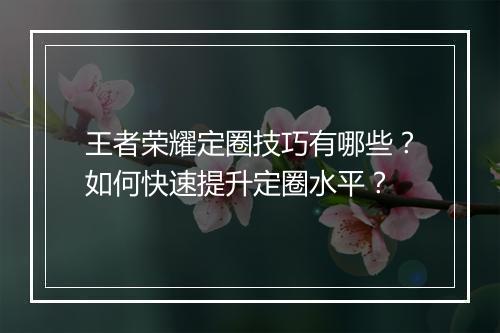 王者荣耀定圈技巧有哪些？如何快速提升定圈水平？