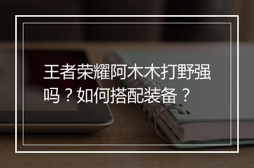 王者荣耀阿木木打野强吗?如何搭配装备?