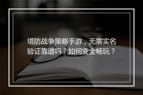 塔防战争策略手游,无需实名验证靠谱吗?如何安全畅玩?