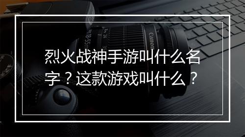 烈火战神手游叫什么名字?这款游戏叫什么?