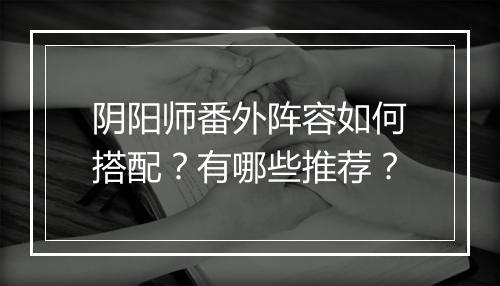阴阳师番外阵容如何搭配？有哪些推荐？