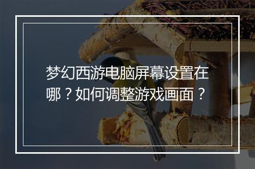梦幻西游电脑屏幕设置在哪?如何调整游戏画面?