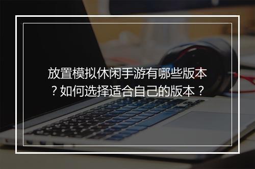 放置模拟休闲手游有哪些版本?如何选择适合自己的版本?
