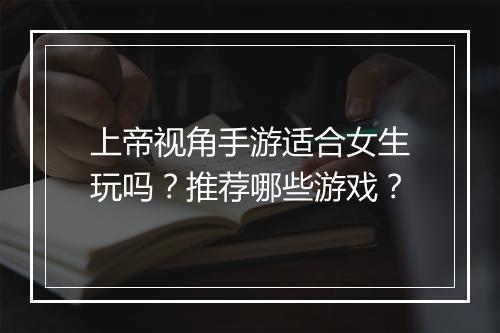 上帝视角手游适合女生玩吗?推荐哪些游戏?