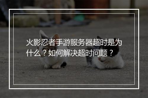 火影忍者手游服务器超时是为什么?如何解决超时问题?